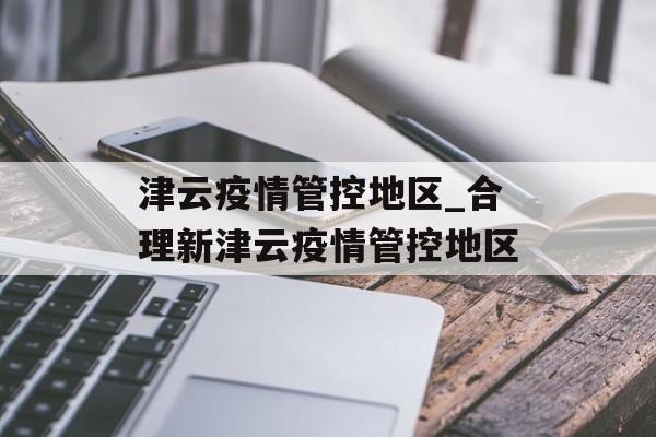 津云疫情管控地区_合理新津云疫情管控地区