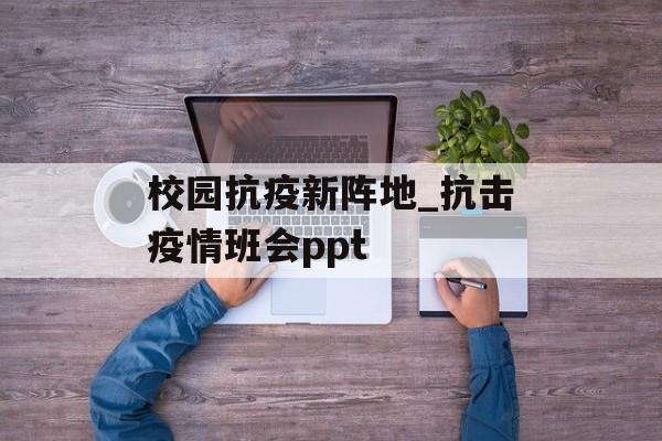 校园抗疫新阵地_抗击疫情班会ppt