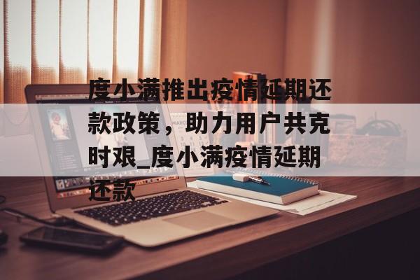 度小满推出疫情延期还款政策，助力用户共克时艰_度小满疫情延期还款
