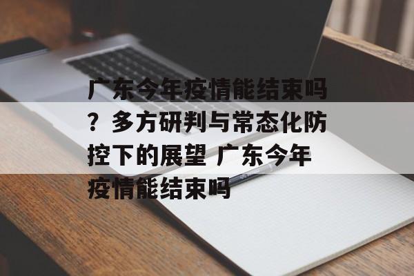 广东今年疫情能结束吗？多方研判与常态化防控下的展望 广东今年疫情能结束吗