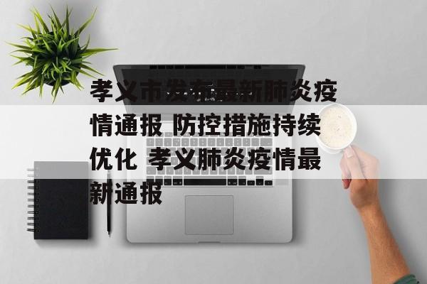 孝义市发布最新肺炎疫情通报 防控措施持续优化 孝义肺炎疫情最新通报