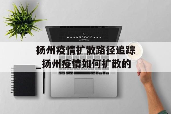 扬州疫情扩散路径追踪_扬州疫情如何扩散的