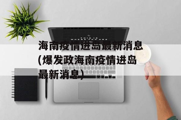 海南疫情进岛最新消息(爆发政海南疫情进岛最新消息)