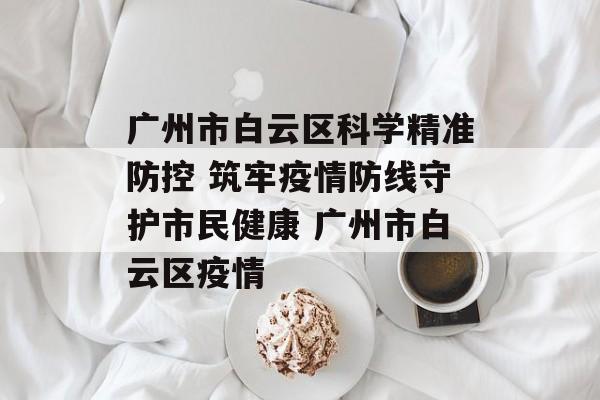 广州市白云区科学精准防控 筑牢疫情防线守护市民健康 广州市白云区疫情