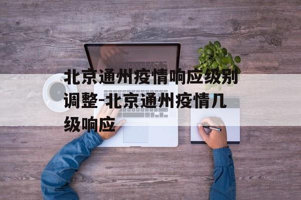 北京通州疫情响应级别调整-北京通州疫情几级响应