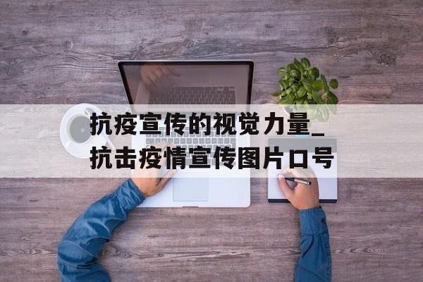 抗疫宣传的视觉力量_抗击疫情宣传图片口号
